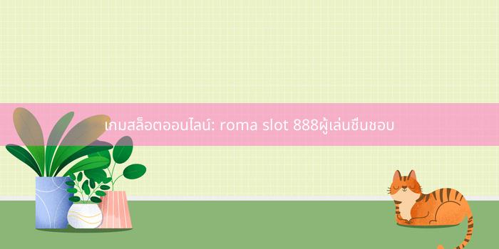 เกมสล็อตออนไลน์: roma slot 888ผู้เล่นชื่นชอบ